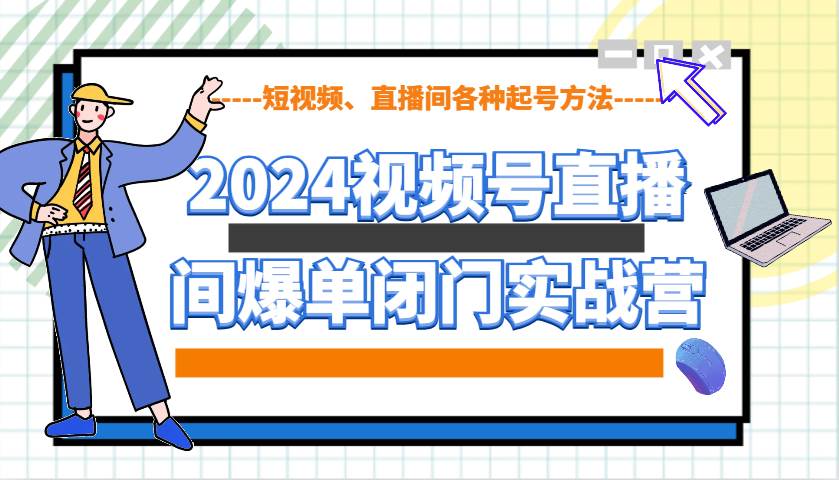 2024视频号直播间爆单闭门实战营，教你如何做视频号，短视频、直播间各种起号方法-知创网