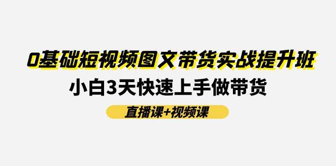 0基础短视频图文带货实战提升班，小白3天快速上手做带货(直播课+视频课)-知创网