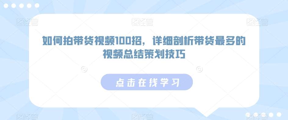 如何拍带货视频100招，详细剖析带货最多的视频总结策划技巧-知创网