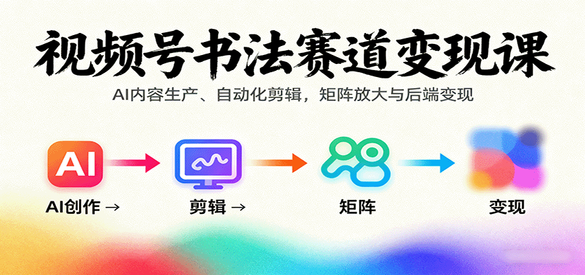 视频号书法赛道变现课:AI内容生产、自动化剪辑,矩阵放大与后端变现-知创网