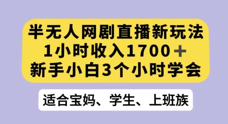 半无人网剧直播新玩法，1小时收入1700+，新手小白3小时学会【揭秘】-知创网