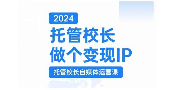 2024托管校长做个变现IP，托管校长自媒体运营课，利用短视频实现校区利润翻番-知创网