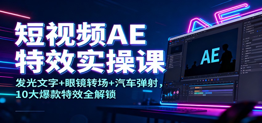 短视频AE特效实操课：发光文字+眼镜转场+汽车弹射，10大爆款特效全解锁-知创网