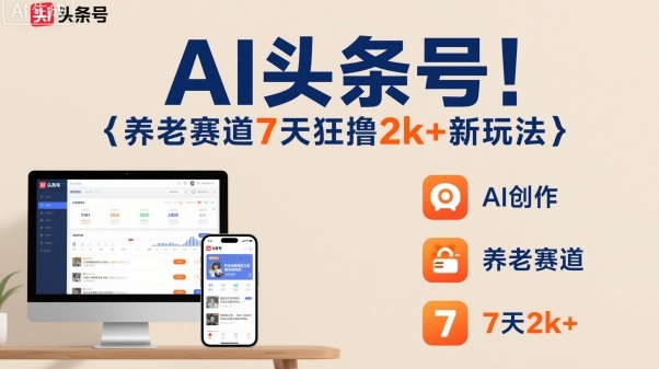AI头条号,7天狂撸2k+,做养老赛道,新风口新玩法-知创网
