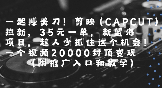 一起挣美刀!剪映(CAPCUT)拉新,35米一单,新蓝海项目,一个视频2w封顶变现(附推广入口和教学)-知创网