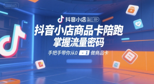 抖音小店商品卡陪跑，掌握流量密码，手把手带你从0-1做商品卡-知创网