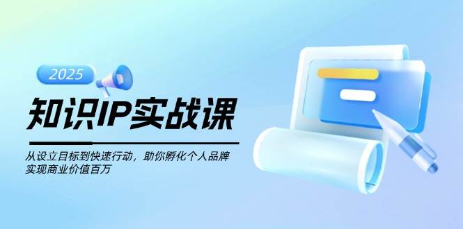 （14251期）知识IP实战课，从设立目标到快速行动，助你孵化个人品牌，实现商业价值…-知创网