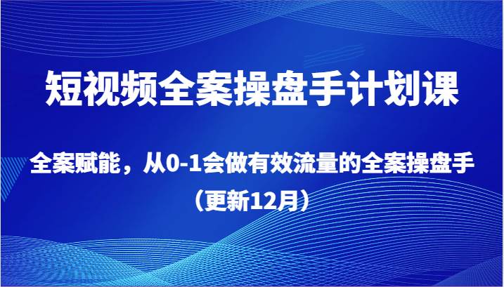 短视频全案操盘手计划课,全案赋能,从0-1会做有效流量的全案操盘手(更新12月)-知创网
