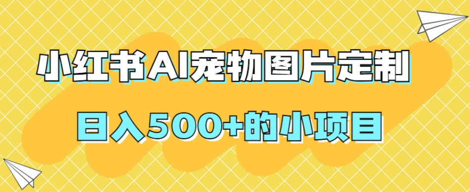 小红书AI宠物图片定制,日入500+的小项目-知创网