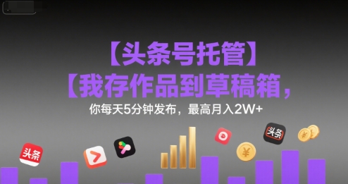 【头条号托管 】我存作品到草稿箱，你每天5分钟发布，最高月入2W+【揭秘】-知创网