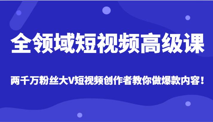 全领域短视频高级课，全网两千万粉丝大V创作者教你做爆款短视频内容-知创网