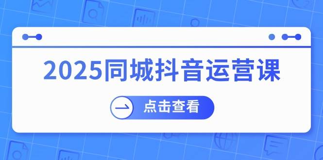 （14286期）2025同城抖音运营课：涵盖实体店盈利，团购好处，助商家获取流量-知创网