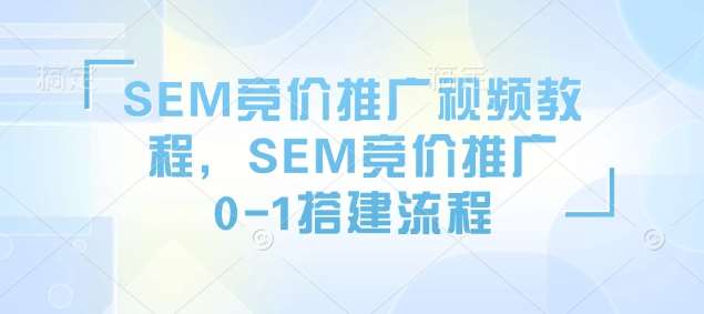 SEM竞价推广视频教程，SEM竞价推广0-1搭建流程-知创网