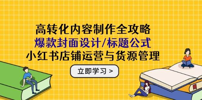 （14778期）高转化内容制作全攻略：爆款封面设计/标题公式，小红书店铺运营与货源管理-知创网