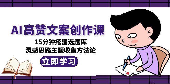 AI高赞文案创作课，15分钟搭建选题库，灵感思路主题收集方法论-知创网