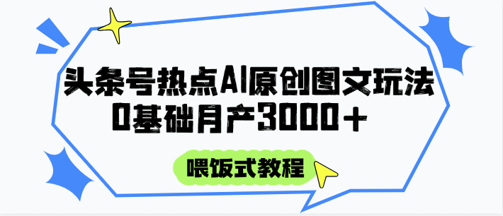 头条号热点AI图文攻略，喂饭式教程+0基础月产3000+-知创网