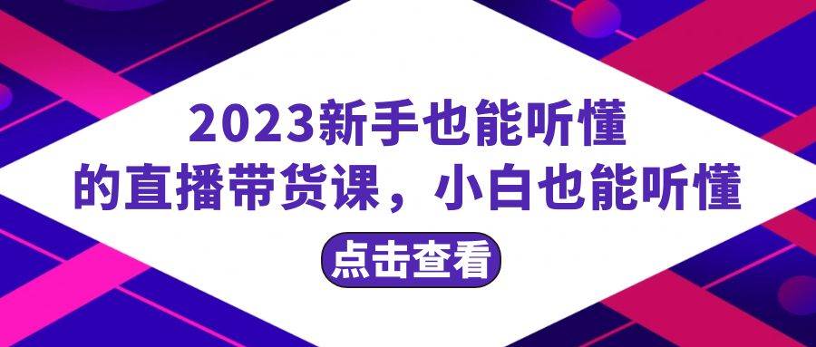 （8046期）2023新手也能听懂的直播带货课，小白也能听懂，20节完整-知创网