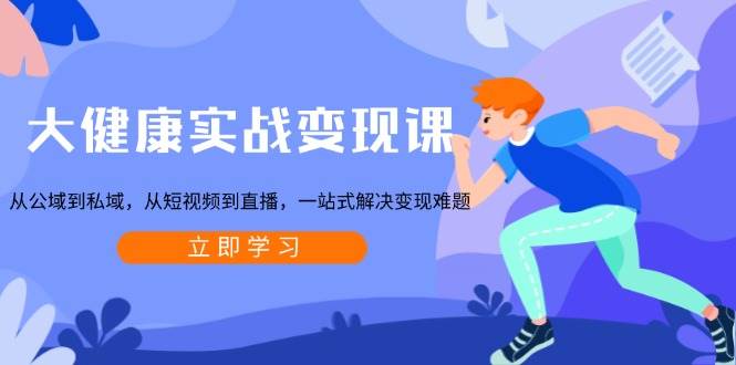 （13733期）大健康实战变现课：从公域到私域，从短视频到直播，一站式解决变现难题-知创网