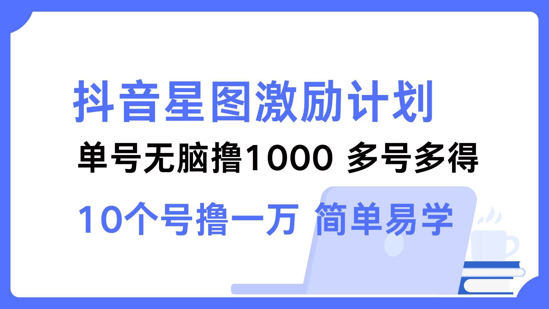 （12787期）抖音星图激励计划 单号可撸1000  2个号2000  多号多得 简单易学-知创网