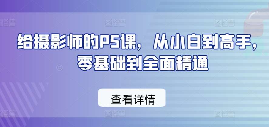 给摄影师的PS课，从小白到高手，零基础到全面精通-知创网