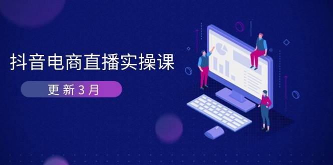 （14253期）抖音电商直播实操课-更新3月 深度剖析算法机制 快速提升直播GMV与带货变现-知创网