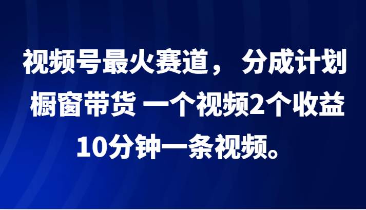 视频号最火赛道， 分成计划， 橱窗带货，一个视频2个收益，10分钟一条视频。-知创网