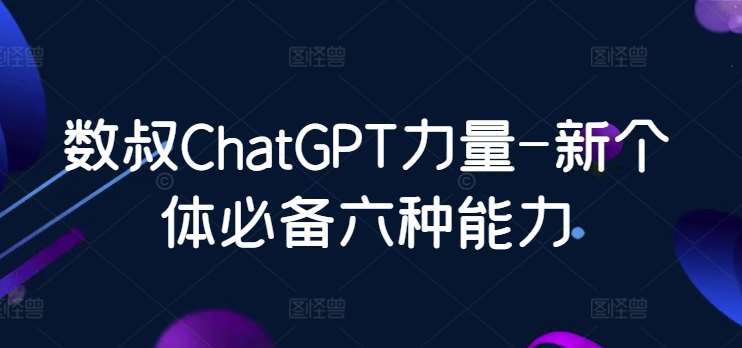 数叔ChatGPT力量-新个体必备六种能力-知创网