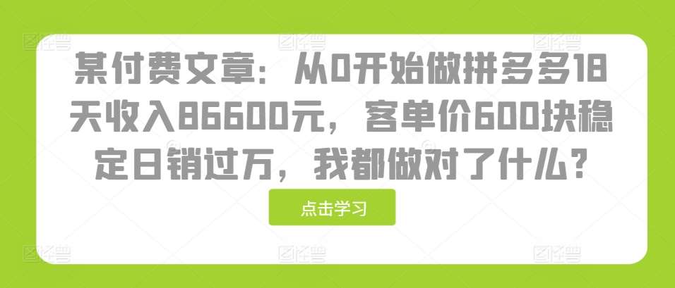 某付费文章：从0开始做拼多多18天收入86600元，客单价600块稳定日销过万，我都做对了什么?-知创网