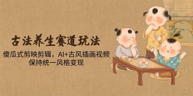 （14765期）古法养生赛道玩法，傻瓜式剪映剪辑，AI+古风插画视频，保持统一风格变现-知创网