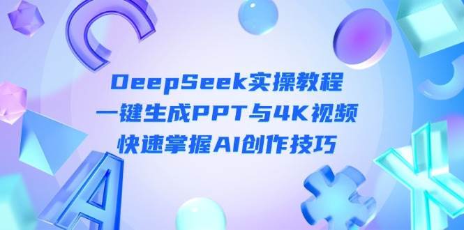 DeepSeek入门实操教程：一键生成PPT与4K视频，快速掌握AI创作技巧-知创网