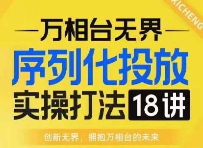 【万相台无界】序列化投放实操18讲线上实战班,淘系电商人的必修课-知创网