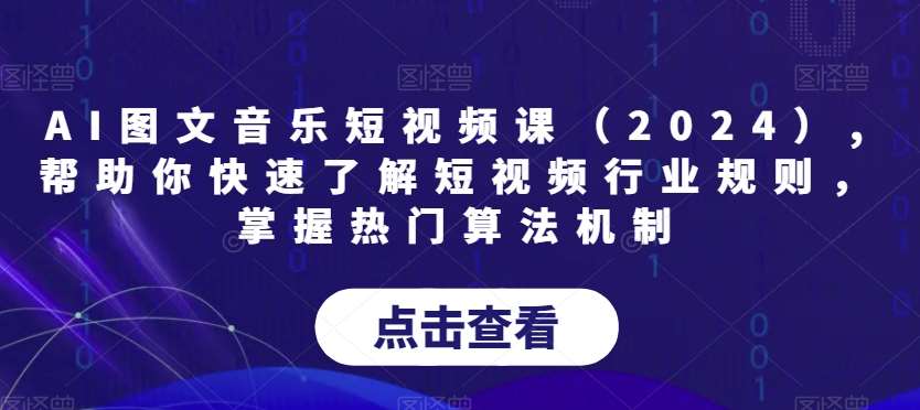AI图文音乐短视频课（2024）,帮助你快速了解短视频行业规则，掌握热门算法机制-知创网