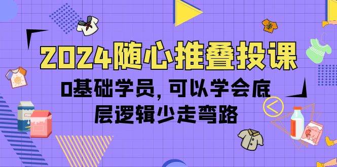 (10017期)2024随心推叠投课,0基础学员,可以学会底层逻辑少走弯路(14节)-知创网