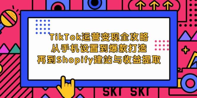 （12622期）TikTok运营变现全攻略：从手机设置到爆款打造，再到Shopify建站与收益提取-知创网
