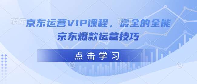 京东运营VIP课程，最全的全能京东爆款运营技巧-知创网