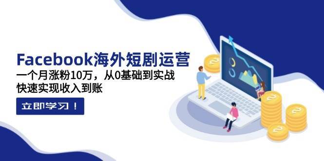 Facebook海外短剧运营：一个月涨粉10万，从0基础到实战，快速实现收入到账-知创网