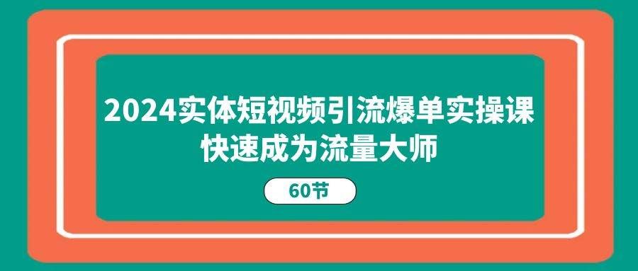 （11223期）2024实体短视频引流爆单实操课，快速成为流量大师（60节）-知创网