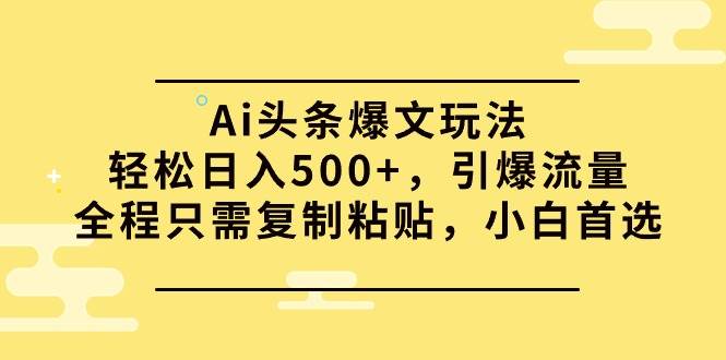 (9853期)Ai头条爆文玩法,轻松日入500+,引爆流量全程只需复制粘贴,小白首选-知创网