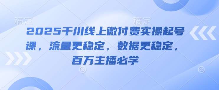 2025千川线上微付费实操起号课,流量更稳定,数据更稳定,百万主播必学-知创网
