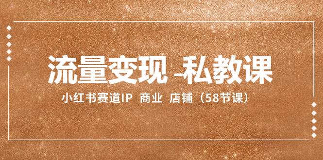 （8211期）流量变现-私教课：小红书赛道IP  商业  店铺（58节课）-知创网