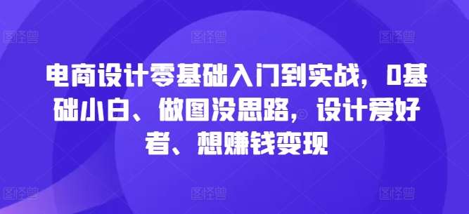 电商设计零基础入门到实战，0基础小白、做图没思路，设计爱好者、想赚钱变现-知创网