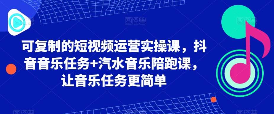 可复制的短视频运营实操课，抖音音乐任务+汽水音乐陪跑课，让音乐任务更简单-知创网