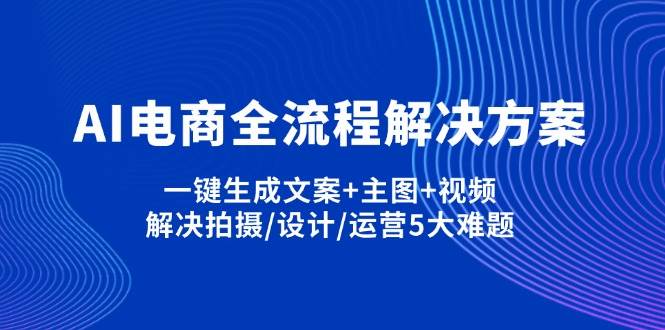 （14200期）AI电商全流程解决方案,一键生成文案+主图+视频,解决拍摄/设计/运营5大难题-知创网