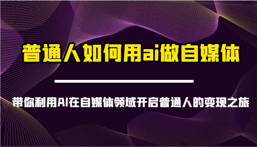 普通人如何用ai做自媒体-带你利用AI在自媒体领域开启普通人的变现之旅-知创网
