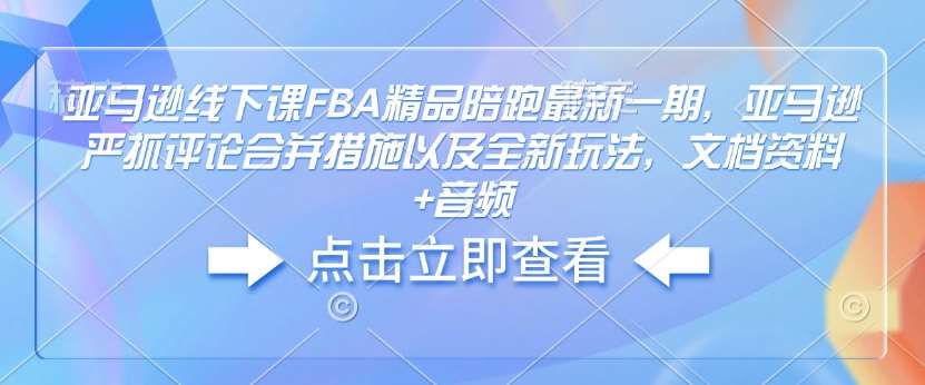亚马逊线下课FBA精品陪跑最新一期，亚马逊严抓评论合并措施以及全新玩法，文档资料+音频-知创网