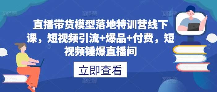 直播带货模型落地特训营线下课,短视频引流+爆品+付费,短视频锤爆直播间-知创网