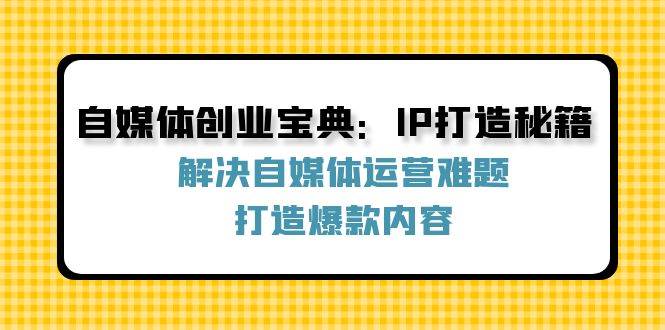 自媒体创业宝典：IP打造秘籍：解决自媒体运营难题，打造爆款内容-知创网