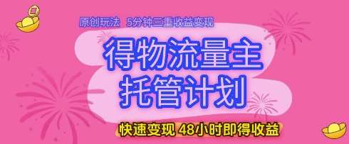 得物流量主托管计划，原创玩法，5分钟三重收益变现，快速变现，48小时即得收益【揭秘】-知创网