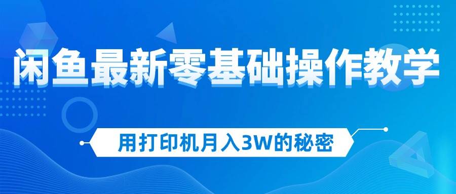 (12049期)用打印机月入3W的秘密,闲鱼最新零基础操作教学,新手当天上手,赚钱如...-知创网