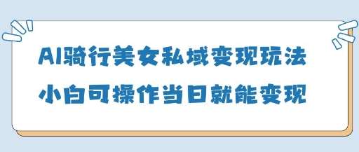 AI骑行美女私域变现玩法小白可操作当日变现5张-知创网